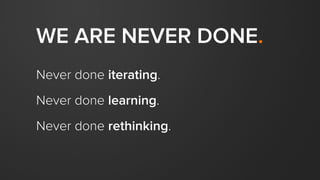 WE ARE NEVER DONE.
Never done iterating.
Never done learning.
Never done rethinking.
 