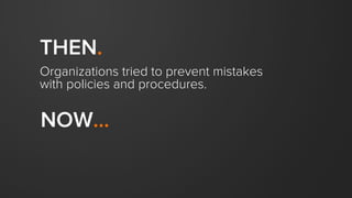 THEN.
Organizations tried to prevent mistakes
with policies and procedures.
NOW...
 