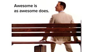 Awesome is
as awesome does.
 