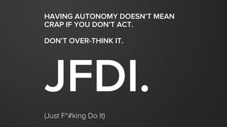 HAVING AUTONOMY DOESN’T MEAN
CRAP IF YOU DON’T ACT.
DON’T OVER-THINK IT.
JFDI.
(Just F*#king Do It)
 
