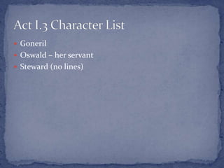  Goneril
 Oswald – her servant
 Steward (no lines)
 