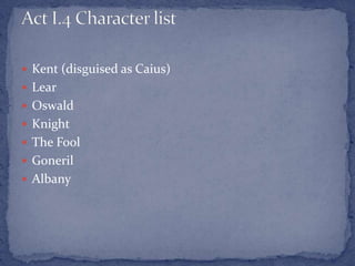 Kent (disguised as Caius)
 Lear
 Oswald
 Knight
 The Fool
 Goneril
 Albany
 