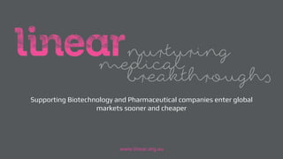 Supporting Biotechnology and Pharmaceutical companies enter global
markets sooner and cheaper
www.linear.org.au
 