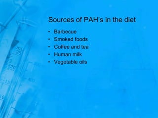 Sources of PAH’s in the diet
• Barbecue
• Smoked foods
• Coffee and tea
• Human milk
• Vegetable oils
 