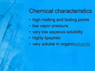 Chemical characteristics
• high melting and boiling points
• low vapor pressure
• very low aqueous solubility
• highly lipophilic
• very soluble in organicsolvents
 