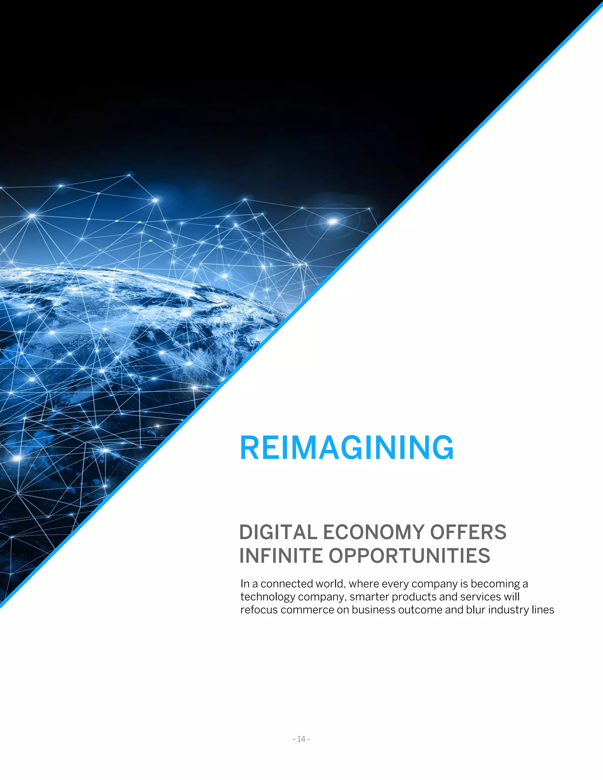 REIMAGINING
DIGITAL ECONOMY OFFERS
INFINITE OPPORTUNITIES
In a connected world, where every company is becoming a
technology company, smarter products and services will
refocus commerce on business outcome and blur industry lines
- 14 -
 