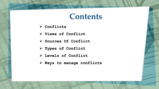  Conflicts
 Views of Conflict
 Sources Of Conflict
 Types of Conflict
 Levels of Conflict
 Ways to manage conflicts
 