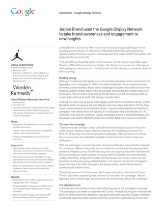 Case Study | Google Display Network




                                                     Jordan Brand used the Google Display Network
                                                     to take brand awareness and engagement to
                                                     new heights
                                                     Jordan Brand, a division of Nike, has one of the most recognizable logos in the
                                                     sporting goods industry. A silhouette of Michael Jordan mid-jump graces the
                                                     highly-coveted footwear, apparel, and equipment that make Jordan the number one
                                                     basketball brand in the U.S.
                                                     “The great thing about the brand is that we have a lot of equity,” says Alex Lopez,
About Jordan Brand                                   Director of Brand Connections for Jordan. “To this day consumers are still eagerly
•	 www.jumpman23.com                                 anticipating our new products. The old scenario of kids lining up outside of stores is
•	 Beaverton, OR
•	 A division of NIKE, Inc., Jordan Brand is a
                                                     still occurring.”
   premium brand of footwear, apparel and
   accessories inspired by the legacy of             Building energy
   Michael Jordan                                    Although his likeness still appears on merchandise, Michael Jordan retired from his
                                                     legendary role in the game in 1999. And while basketball fans everywhere know
                                                     his name, Jordan Brand is faced with a challenge that gets more difficult with time:
                                                     keeping Michael Jordan top of mind as younger consumers get further away from
                                                     his heyday. “There’s still a lot of energy for the brand. Our job is to ensure that we
                                                     create and continue to build that energy,” explains Alex.
About Wieden+Kennedy, New York
•	 www.wk.com                                        Looking for new ways to excite and engage youth within basketball culture, Jordan
•	 New York, NY                                      Brand turned to its agency partner, Wieden+Kennedy, New York (W+K, NY) to help
•	 Founded in Portland, Oregon, W+K is the largest   restart conversations about Michael Jordan. Together, they hatched an idea for a
   independently owned advertising agency,
   with offices in Amsterdam, London, New York,
                                                     campaign that veered from the splashy TV campaigns they traditionally run. As
   Tokyo and Shanghai                                expected, they built an inventive, unique campaign around a basketball player. But
                                                     the player was neither Michael Jordan nor another NBA star. It was Leroy Smith.
Goals
•	 Keep Jordan Brand fresh and top of mind with      The man, the campaign
   younger consumers                                 “Sophomore year of high school, Leroy Smith took Michael’s spot on the junior
•	 Connect with a niche audience of basketball       varsity team,” explains Jason Clement, Director of Findability and Search for
   fanatics, fans, and urban youth                   W+K NY, of the true story that inspired the campaign. “Michael points to that as
•	 Create a campaign that consumers could            the moment when he realized he needed to work and train harder to become
   latch on to
                                                     really good.”
Approach                                             With the campaign’s central character chosen (and the real Leroy Smith on board),
•	 Used unique creative assets and real-life         the Jordan and Wieden+Kennedy teams crafted a narrative that would grasp their
   character Leroy Smith to create an innovative     audience. Played by actor Charlie Murphy, the campaign’s Leroy sells motivational
   unbranded Jordan branding campaign
                                                     DVDs, promising to teach viewers the same skills he used to dominate Michael
•	 Generated interest and enthusiasm among
                                                     Jordan. The DVDs, along with posters, an iPhone app, and music videos can be
   basketball fans with keyword-targeted display
   and text ads on the Google Display Network        found on his site, www.getyourbasketballon.com. And of course the campaign’s
•	 Built a full web presence with YouTube videos,
                                                     Leroy also has a YouTube Channel, a Facebook profile, and a Twitter feed to
   Facebook, Twitter, and more to retain the         communicate with his fans.
   interest of users
                                                     “Creatively, we wanted this to seem like it was coming from the voice of Leroy
                                                     Smith,” says Alex, explaining their decision to not brand the campaign. “By not
Results
•	 Generated fervent audience participation and      signing it with a Jordan logo, we activated a lot of discovery about the campaign.”
   engagement with campaign
•	 Received 188M impressions and 296K clicks         The ultimate forum
   from Google Display Network over 6 week           And it was the discovery of rich content that was key to the campaign’s success.
   campaign                                          The campaign’s six-week run opened with “Leroy” himself pitching his motivational
•	 Gained 27,000 YouTube channel views, 6K           DVDs in infomercial-style television ads during the NBA playoffs. Google AdWords™
   Twitter followers, and 11K Facebook fans          search ads captured initial interest and drove proactive searchers to Leroy’s site.
 