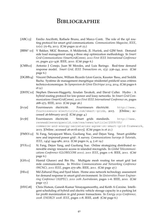 Bibliographie
[ABC13] Emilio Ancillotti, Raffaele Bruno, and Marco Conti. The role of the rpl rou-
ting protocol for smart grid communications. Communications Magazine, IEEE,
51(1) :75–83, 2013. (Cité pages 22 et 23.)
[BBM+10] V Bakker, MGC Bosman, A Molderink, JL Hurink, and GJM Smit. Demand
side load management using a three step optimization methodology. In Smart
Grid Communications (SmartGridComm), 2010 First IEEE International Conference
on, pages 431–436. IEEE, 2010. (Cité page 6.)
[CMB10] Antonio J Conejo, Juan M Morales, and Luis Baringo. Real-time demand
response model. Smart Grid, IEEE Transactions on, 1(3) :236–242, 2010. (Cité
page 6.)
[DGBB14] Vincent Debusschere, William Ricardo Lèon Garcia, Kaustav Basu, and Seddik
Bacha. Système de management énergétique résidentiel prédictif sous critères
technico-économique. In Symposium de Génie Électrique 2014, 2014. (Cité pages 6
et 9.)
[DHTC10] Stephen Dawson-Haggerty, Arsalan Tavakoli, and David Culler. Hydro : A
hybrid routing protocol for low-power and lossy networks. In Smart Grid Com-
munications (SmartGridComm), 2010 First IEEE International Conference on, pages
268–273. IEEE, 2010. (Cité page 26.)
[è15a] Fournisseurs èlectricitè. Fournisseurs èlectricitè. http://www.
fournisseurs-electricite.com/smart-grids, 2015. [Online ; ac-
cessed 26-february-2015]. (Cité page 4.)
[è15b] Fournisseurs èlectricitè. Smart grids standards. http://www.
renewableenergyworld.com/rea/news/article/2009/05/
commerce-and-energy-secretaries-agree-on-smart-grid-framework,
2015. [Online ; accessed 26-avril-2015]. (Cité pages ix et 21.)
[FMXY12] Xi Fang, Satyajayant Misra, Guoliang Xue, and Dejun Yang. Smart gridâthe
new and improved power grid : A survey. Communications Surveys & Tutorials,
IEEE, 14(4) :944–980, 2012. (Cité pages ix, 4, 5 et 19.)
[FYX11] Xi Fang, Dejun Yang, and Guoliang Xue. Online strategizing distributed re-
newable energy resource access in islanded microgrids. In Global Telecommuni-
cations Conference (GLOBECOM 2011), 2011 IEEE, pages 1–6. IEEE, 2011. (Cité
page 6.)
[GH11] Hamid Gharavi and Bin Hu. Multigate mesh routing for smart grid last
mile communications. In Wireless Communications and Networking Conference
(WCNC), 2011 IEEE, pages 275–280. IEEE, 2011. (Cité page 27.)
[HI10] Md Zahurul Huq and Syed Islam. Home area network technology assessment
for demand response in smart grid environment. In Universities Power Enginee-
ring Conference (AUPEC), 2010 20th Australasian, pages 1–6. IEEE, 2010. (Cité
page 17.)
[HVC08] Chris Hutson, Ganesh Kumar Venayagamoorthy, and Keith A Corzine. Intelli-
gent scheduling of hybrid and electric vehicle storage capacity in a parking lot
for proﬁt maximization in grid power transactions. In Energy 2030 Conference,
2008. ENERGY 2008. IEEE, pages 1–8. IEEE, 2008. (Cité page 6.)
41
 