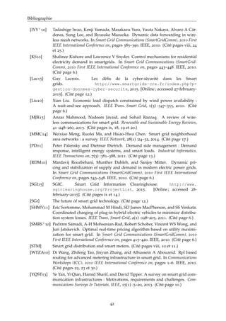 Bibliographie
[IYY+10] Tadashige Iwao, Kenji Yamada, Masakazu Yura, Yuuta Nakaya, Alvaro A Cár-
denas, Sung Lee, and Ryusuke Masuoka. Dynamic data forwarding in wire-
less mesh networks. In Smart Grid Communications (SmartGridComm), 2010 First
IEEE International Conference on, pages 385–390. IEEE, 2010. (Cité pages viii, 24
et 25.)
[KS10] Shalinee Kishore and Lawrence V Snyder. Control mechanisms for residential
electricity demand in smartgrids. In Smart Grid Communications (SmartGrid-
Comm), 2010 First IEEE International Conference on, pages 443–448. IEEE, 2010.
(Cité page 6.)
[Lac15] Guy Lacroix. Les dèﬁs de la cyber-sècuritè dans les Smart
grids. http://www.smartgrids-cre.fr/index.php?p=
gestion-donnees-cyber-securite, 2015. [Online ; accessed 27-february-
2015]. (Cité page 12.)
[Liu10] Xian Liu. Economic load dispatch constrained by wind power availability :
A wait-and-see approach. IEEE Trans. Smart Grid, 1(3) :347–355, 2010. (Cité
page 6.)
[MJR15] Anzar Mahmood, Nadeem Javaid, and Sohail Razzaq. A review of wire-
less communications for smart grid. Renewable and Sustainable Energy Reviews,
41 :248–260, 2015. (Cité pages ix, 18, 19 et 20.)
[MMC14] Weixiao Meng, Ruofei Ma, and Hsiao-Hwa Chen. Smart grid neighborhood
area networks : a survey. IEEE Network, 28(1) :24–32, 2014. (Cité page 17.)
[PD11] Peter Palensky and Dietmar Dietrich. Demand side management : Demand
response, intelligent energy systems, and smart loads. Industrial Informatics,
IEEE Transactions on, 7(3) :381–388, 2011. (Cité page 13.)
[RDM10] Mardavij Roozbehani, Munther Dahleh, and Sanjoy Mitter. Dynamic pri-
cing and stabilization of supply and demand in modern electric power grids.
In Smart Grid Communications (SmartGridComm), 2010 First IEEE International
Conference on, pages 543–548. IEEE, 2010. (Cité page 6.)
[SGI15] SGIC. Smart Grid Information Clearinghouse. http://www.
sgiclearinghouse.org/ProjectList, 2015. [Online ; accessed 28-
february-2015]. (Cité pages ix et 14.)
[SGt] The future of smart grid technology. (Cité page 12.)
[SHMV11] Eric Sortomme, Mohammad M Hindi, SD James MacPherson, and SS Venkata.
Coordinated charging of plug-in hybrid electric vehicles to minimize distribu-
tion system losses. IEEE Trans. Smart Grid, 2(1) :198–205, 2011. (Cité page 6.)
[SMRS+10] Pedram Samadi, A-H Mohsenian-Rad, Robert Schober, Vincent WS Wong, and
Juri Jatskevich. Optimal real-time pricing algorithm based on utility maximi-
zation for smart grid. In Smart Grid Communications (SmartGridComm), 2010
First IEEE International Conference on, pages 415–420. IEEE, 2010. (Cité page 6.)
[STM] Smart grid distribution and smart meters. (Cité pages viii, 10 et 11.)
[WTZA10] Di Wang, Zhifeng Tao, Jinyun Zhang, and Alhussein A Abouzeid. Rpl based
routing for advanced metering infrastructure in smart grid. In Communications
Workshops (ICC), 2010 IEEE International Conference on, pages 1–6. IEEE, 2010.
(Cité pages 22, 23 et 30.)
[YQST13] Ye Yan, Yi Qian, Hamid Sharif, and David Tipper. A survey on smart grid com-
munication infrastructures : Motivations, requirements and challenges. Com-
munications Surveys & Tutorials, IEEE, 15(1) :5–20, 2013. (Cité page 10.)
42
 