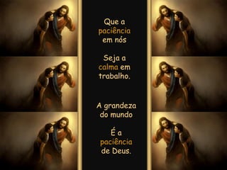 Que a  paciência  em nós Seja a  calma  em trabalho. A grandeza do mundo É a  paciência  de Deus. 