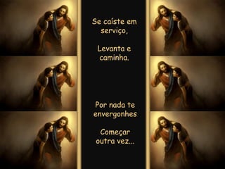 Se caíste em serviço, Levanta e caminha. Por nada te envergonhes Começar outra vez... 