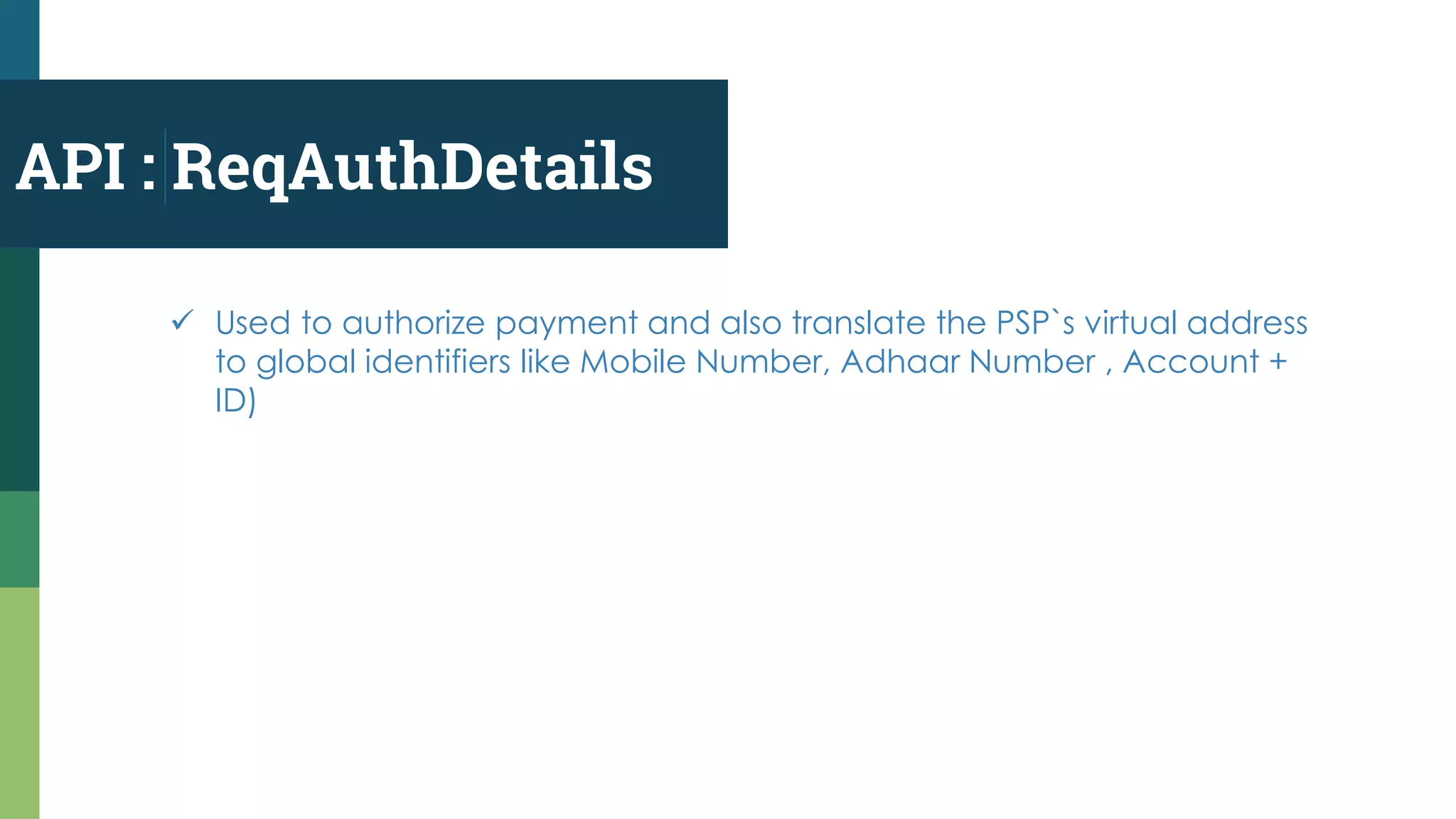 API : ReqAuthDetails
 Used to authorize payment and also translate the PSP`s virtual address
to global identifiers like Mobile Number, Adhaar Number , Account +
ID)
 