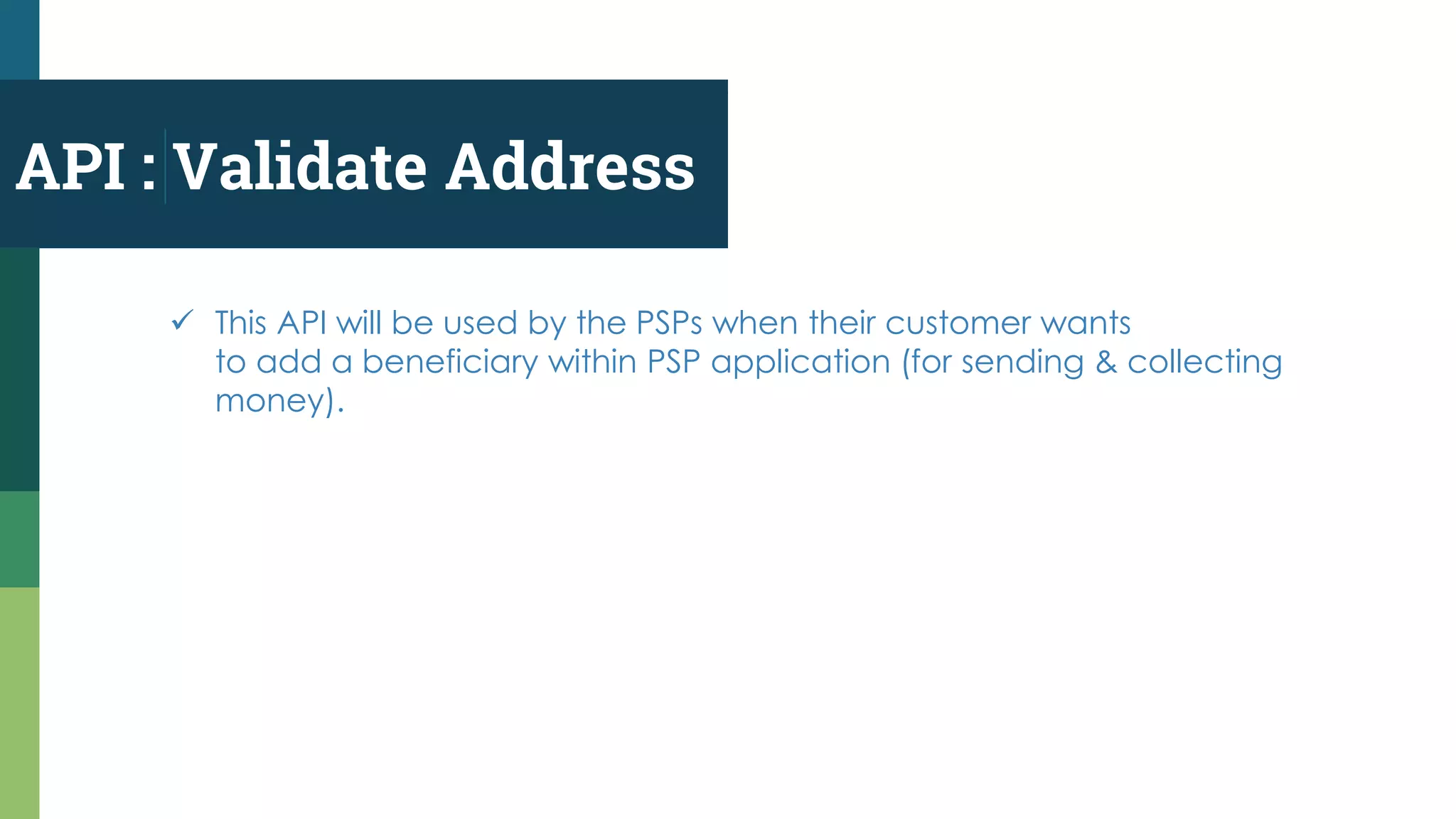API : Validate Address
 This API will be used by the PSPs when their customer wants
to add a beneficiary within PSP application (for sending & collecting
money).
 