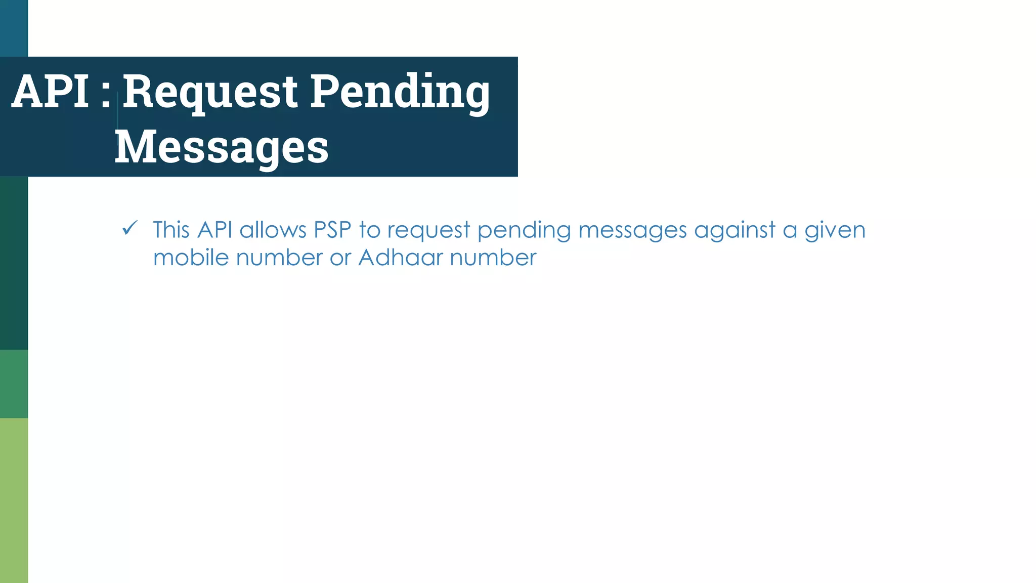 API : Request Pending
Messages
 This API allows PSP to request pending messages against a given
mobile number or Adhaar number
 