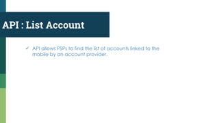 API : List Account
 API allows PSPs to find the list of accounts linked to the
mobile by an account provider.
 