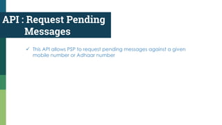 API : Request Pending
Messages
 This API allows PSP to request pending messages against a given
mobile number or Adhaar number
 