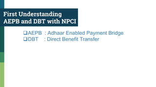 First Understanding
AEPB and DBT with NPCI
AEPB : Adhaar Enabled Payment Bridge
DBT : Direct Benefit Transfer
 
