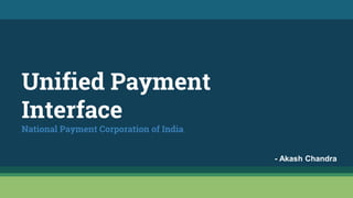 Unified Payment
Interface
National Payment Corporation of India
- Akash Chandra
 