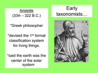 Early
taxonomists…
Aristotle
(334- - 322 B.C.)
*Greek philosopher
*devised the 1st formal
classification system
for living things.
*said the earth was the
center of the solar
system
 