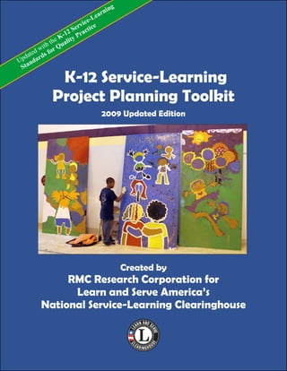 K-12 Service-Learning
Project Planning Toolkit
2009 Updated Edition
Created by
RMC Research Corporation for
Learn and Serve America’s
National Service-Learning Clearinghouse
Updated with the K-12 Service-Learning
Standards for Quality Practice
 