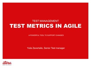 TEST METRICS IN AGILE
TEST MANAGEMENT
A POWERFUL TOOL TO SUPPORT CHANGES
Yulia Zavertailo, Senior Test manager
 