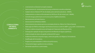CONSULTORIA
EM MEIO
AMBIENTE
• Licenciamento ambiental municipal e estadual;
• Gerenciamento de condicionantes de licenças ambientais e estudos ambientais;
• Cadastro técnico federal (CTF) de atividades potencialmente poluidoras – IBAMA;
• Cadastramento no sistema informatizado do CAR (Sicar-SP) de imóvel rural – IBAMA;
• Controle de água potável para uso humano junto aVigilância Sanitária;
• Monitoramento de Ruído Externo;
• Gerenciamento de Resíduos Sólidos
• Gerenciamento de produtos químicos controlados (Exército, Polícia Civil, Polícia Federal);
• Elaboração de FISPQ’s e Rotulagem de Produtos Químicos conforme ABNT 14725 e GHS e treinamentos;
• Projeto e melhoria de performance de Estação deTratamento de Efluentes (ETE);
• Outorga para captação de água e lançamento de efluentes em águas superficiais;
• Implementação de sistema de gestão ambiental (ISO 14001)
• Auditorias ambientais (requisitos legais, sistema de gestão, due diligence, fornecedores)
• Qualificação de fornecedores;
• Projetos de sustentabilidade e melhoria de performance;
• Treinamentos legais e gestão de meio ambiente;
• Demandas específicas e customizadas;
 