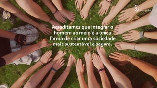 Acreditamos que integrar o
homem ao meio é a única
forma de criar uma sociedade
mais sustentável e segura.
 