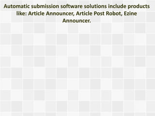 Automatic submission software solutions include products
    like: Article Announcer, Article Post Robot, Ezine
                       Announcer.
 