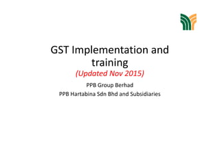 GST Implementation and
training
(Updated Nov 2015)
PPB Group Berhad
PPB Hartabina Sdn Bhd and Subsidiaries
 