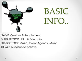 BASIC
INFO..
NAME: Olusionz Entertainment
MAIN SECTOR: Film & Education
SUB-SECTORS: Music, Talent Agency, Music
THEME: A reason to believe
 