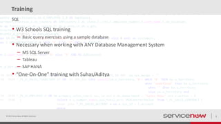Training
• W3 Schools SQL training
– Basic query exercises using a sample database
• Necessary when working with ANY Database Management System
– MS SQL Server
– Tableau
– SAP HANA
• “One-On-One” training with Suhas/Aditya
© 2015 ServiceNow All Rights Reserved 5
SQL
 