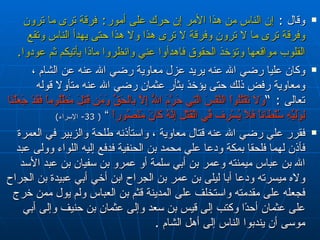 وقال  :  إن الناس من هذا الأمر إن حرك على أمور‏ :‏  فرقة ترى ما ترون وفرقة ترى ما لا ترون وفرقة لا ترى هذا ولا هذا حتى يهدأ الناس وتقع القلوب مواقعها وتؤخذ الحقوق فاهدأوا عني وانظروا ماذا يأتيكم ثم عودوا‏ .‏   وكان عليا رضي الله عنه يريد عزل معاوية رضي الله عنه عن الشام ، ومعاوية رفض ذلك حتى يؤخذ بثأر عثمان رضي الله عنه متأولا قوله تعالى  : ” وَلاَ تَقْتُلُواْ النَّفْسَ الَّتِي حَرَّمَ اللّهُ إِلاَّ بِالحَقِّ وَمَن قُتِلَ مَظْلُوماً فَقَدْ جَعَلْنَا لِوَلِيِّهِ سُلْطَاناً فَلاَ يُسْرِف فِّي الْقَتْلِ إِنَّهُ كَانَ مَنْصُوراً   ”  ( 33-  الإسراء )   فقرر علي رضي الله عنه قتال معاوية ،  واستأذنه طلحة والزبير في العمرة فأذن لهما فلحقا بمكة ودعا علي   محمد بن الحنفية فدفع إليه اللواء وولى عبد الله بن عباس ميمنته وعمر بن أبي سلمة   أو عمرو بن سفيان بن عبد الأسد ولاه ميسرته ودعا أبا ليلى بن عمر بن الجراح ابن أخي   أبي عبيدة بن الجراح فجعله على مقدمته واستخلف على المدينة قثم بن العباس ولم يول   ممن خرج على عثمان أحدًا وكتب إلى قيس بن سعد وإلى عثمان بن حنيف وإلى أبي موسى أن   يندبوا الناس إلى أهل الشام  . 