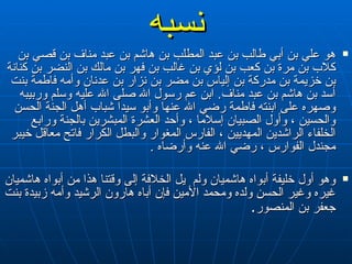 نسبه هو علي بن أبي طالب بن عبد المطلب بن هاشم بن عبد مناف بن قصي بن كلاب بن مرة بن كعب بن لؤي بن غالب بن فهر بن مالك بن النضر بن كنانة بن خزيمة بن مدركة بن إلياس بن مضر بن نزار بن عدنان وأمه فاطمة بنت   أسد بن هاشم بن عبد مناف‏ .‏   ابن عم رسول الله صلى الله عليه وسلم وربيبه وصهره على ابنته فاطمة رضي الله عنها وأبو سيدا شباب أهل الجنة الحسن والحسين ، وأول الصبيان إسلاما ،  وأحد العشرة المبشرين بالجنة ورابع الخلفاء الراشدين المهديين ،  الفارس المغوار والبطل الكرار فاتح معاقل خيبر مجندل الفوارس ، رضي الله عنه وأرضاه  . وهو أول خليفة أبواه هاشميان ولم   يل الخلافة إلى وقتنا هذا من أبواه هاشميان غيره وغير الحسن ولده ومحمد الأمين فإن أباه هارون الرشيد وأمه زبيدة بنت جعفر بن المنصور‏ .‏   