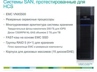 • EMC VNX5500
• Резервные сервисные процессоры
• Многоуровневая архитектура системы хранения
          Твердотельные флэш-накопители 200 ГБ для IOPS
          Диски 7200RPM NL-SAS объемом 2 ТБ для TB

• FAST-кэш на основе EMC SSD
• Группы RAID 5 (4+1) для хранения
          Плюс хранилище EMC и резервные компоненты

• Корпуса для дисковых массивов (15 дисков/DAE)




© Компания Cisco и (или) ее дочерние компании, 2010 г. Все права защищены.   Конфиденциальная информация Cisco   32
 