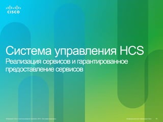 Система управления HCS
Реализация сервисов и гарантированное
предоставление сервисов




© Компания Cisco и (или) ее дочерние компании, 2010 г. Все права защищены.   Конфиденциальная информация Cisco   93
 