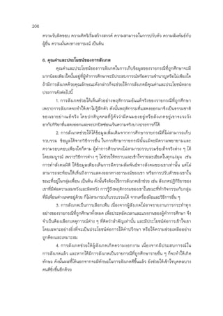 206
ความรับผิดชอบ ความคิดริเริ่มสร้างสรรค์ ความสามารถในการปรับตัว ความสัมพันธ์กับ
ผู้อื่น ความมั่นคงทางอารมณ์ เป็นต้น
6. คุณค่าและประโยชน์ของการสังเกต
คุณค่าและประโยชน์ของการสังเกตในการเก็บข้อมูลของรายกรณีที่ถูกศึกษาจะมี
มากน้อยเพียงใดนั้นอยู่ที่ผู้ทาการศึกษาจะมีประสบการณ์หรือความชานาญหรือไม่เพียงใด
ถ้ามีการสังเกตด้วยคุณลักษณะดังกล่าวก็จะช่วยให้การสังเกตมีคุณค่าและประโยชน์หลาย
ประการดังต่อไปนี้
1. การสังเกตช่วยให้เห็นตัวอย่างพฤติกรรมอันแท้จริงของรายกรณีที่ถูกศึกษา
เพราะการสังเกตจะทาให้เขาไม่รู้สึกตัว ดังนั้นพฤติกรรมที่แสดงออกมาจึงเป็นธรรมชาติ
ของเขาอย่างแท้จริง โดยปกติบุคคลที่รู้ตัวว่ามีคนมองอยู่หรือสังเกตอยู่เขาจะระวัง
อากัปกิริยาที่แสดงออกและจะปกปิดซ่อนเร้นความจริงบางประการก็ได้
2. การสังเกตช่วยให้ได้ข้อมูลเพิ่มเติมจากการศึกษารายกรณีที่ไม่สามารถเก็บ
รวบรวม ข้อมูลได้จากวิธีการอื่น ในการศึกษารายกรณีนั้นแม้จะมีความพยายามและ
ความรอบคอบเพียงใดก็ตาม ผู้ทาการศึกษาคงไม่สามารถรวบรวมข้อเท็จจริงต่าง ๆ ได้
โดยสมบูรณ์ เพราะวิธีการต่าง ๆ ไม่ช่วยให้ทราบและเข้าใจรายละเอียดในทุกแง่มุม เช่น
การทาสังคมมิติ ให้ข้อมูลเพียงเห็นการมีความสัมพันธ์ทางสังคมของเขาเท่านั้น แต่ไม่
สามารถสะท้อนให้เห็นถึงการแสดงออกทางอารมณ์ของเขา หรือการปรับตัวของเขาใน
ขณะที่อยู่ในกลุ่มเพื่อน เป็นต้น ดังนั้นจึงต้องใช้การสังเกตเข้าช่วย เช่น สังเกตปฏิกิริยาของ
เขาที่มีต่อความสมหวังและผิดหวัง การรู้ถึงพฤติกรรมของเขาในขณะที่ทากิจกรรมกับกลุ่ม
ที่มีเพื่อนต่างเพศอยู่ด้วย ก็ไม่สามารถเก็บรวบรวมได้ จากเครื่องมือและวิธีการอื่น ๆ
3. การสังเกตเป็นการเลือกเฟ้น เนื่องจากผู้สังเกตไม่อาจรายงานการกระทาทุก
อย่างของรายกรณีที่ถูกศึกษาทั้งหมด เพื่อประหยัดเวลาและแรงงานของผู้ทาการศึกษา จึง
จาเป็นต้องเลือกเหตุการณ์ต่าง ๆ ที่คิดว่าสาคัญเท่านั้น และมีประโยชน์ต่อการเข้าใจเขา
โดยเฉพาะอย่างยิ่งที่จะเป็นประโยชน์ต่อการให้คาปรึกษา หรือให้ความช่วยเหลืออย่าง
ถูกต้องและเหมาะสม
4. การสังเกตช่วยให้ผู้สังเกตเกิดความงอกงาม เนื่องจากมีประสบการณ์ใน
การสังเกตแล้ว และหากได้มีการสังเกตเป็นรายกรณีที่ถูกศึกษารายอื่น ๆ ก็จะทาให้เกิด
ทักษะ ดังนั้นผลที่ได้นอกจากจะมีทักษะในการสังเกตดีขึ้นแล้ว ยังช่วยให้เข้าใจบุคคลบาง
คนดียิ่งขึ้นอีกด้วย
 