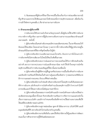209
5. ข้อเสนอแนะที่ผู้สังเกตให้เอาไว้อาจจะมีในเรื่องเกี่ยวกับการช่วยเหลือรายกรณี
ที่ถูกศึกษาและควรจะได้เขียนแยกออกไปอีกตอนหนึ่งจากพฤติกรรมของเขา เพื่อป้องกัน
การเข้าใจผิดจากบุคคลอื่น ๆ ที่มาอ่านรายงานการสังเกต
9. ลักษณะของผู้สังเกตที่ดี
การสังเกตจะได้รับความสาเร็จตามวัตถุประสงค์ เมื่อผู้สังเกตใช้กลวิธีการสังเกต
ตาม หลักการที่ถูกต้อง นอกจากนี้ผู้สังเกตควรเพิ่มความสามารถและพัฒนาลักษณะที่
เหมาะสมดัง ต่อไปนี้
1. ผู้สังเกตต้องเป็นคนช่างสังเกตและมีความละเอียดรอบคอบ ในเวลาที่มองอะไรก็
ต้องมองให้ละเอียด ไม่มองผ่านตาไปเฉย ๆ นอกจากนี้การสังเกตต้องให้ผู้ถูกสังเกตอยู่ใน
ลักษณะที่เป็นธรรมชาติให้มากที่สุดโดยที่เขาไม่รู้ตัว
2. ผู้สังเกตต้องมีความเฉลียวฉลาดและไหวพริบ ต้องทราบว่าสิ่งไหนควรทา
การสังเกตหรือไม่ควรเสียเวลาไปโดยไม่ได้อะไรเพิ่มขึ้นมาเลย
3. ผู้สังเกตต้องมีประสบการณ์และผ่านการอบรมพร้อมได้รับการฝึกฝนด้วยเป็น
อย่างดี เพราะการขาดประสบการณ์และฝึกฝนมาน้อย จะทาให้เข้าใจเหตุการณ์หรือ
พฤติกรรมที่ต้องทาการสังเกตและข้อมูลที่ได้มานั้นคลาดเคลื่อนไป
4. ผู้สังเกตต้องเป็นผู้ที่มีความรู้พื้นฐานหรือประสบการณ์ในเรื่องที่จะทาการสังเกต
และต้องมีการเตรียมตัวให้พร้อมในด้านความรู้และเครื่องมือต่าง ๆ ตลอดจนกลวิธีสังเกต
มีการวางแผนอย่างรอบคอบ มีระบบที่ดีอย่างต่อเนื่อง
5. ผู้สังเกตต้องมีความจาค่อนข้างดีเพราะต้องจดจาในพฤติกรรมที่เห็นตลอดเวลา
ที่ทาการสังเกต แล้วจึงจะทาการบันทึกหรือทาระเบียนพฤติการณ์ได้ ถ้าความจาไม่ดีก็
อาจจะลืมและทาให้ผลการสังเกตไม่มีคุณภาพเท่าที่ควร
6. ผู้สังเกตต้องเป็นคนชอบการจดบันทึกและมีการจดบันทึกผลการสังเกตได้อย่าง
ละเอียดครอบคลุมเนื้อหาทั้งหมด จึงควรต้องมีการเตรียมการ หรือการวางแผนล่วงหน้าใน
เรื่องการออกแบบบันทึก และมีการกาหนดเครื่องมือที่คาดว่าจะใช้อย่างเหมาะสมเพื่อให้
ได้ผลที่มีประสิทธิภาพอย่างแท้จริง
7. ผู้สังเกตต้องมีความสุภาพอ่อนน้อม พูดจาดี มีสัมมาคารวะ ปรับตัวได้ดี และมี
มนุษยสัมพันธ์ที่ดี เพราะต้องเข้าไปร่วมสังเกตกับบุคคลอื่น
8. ผู้สังเกตต้องมีความกระตือรือร้น แสดงให้เห็นว่ามีความใฝ่รู้และต้องการพัฒนา
ตนเองในการศึกษาหาความรู้ให้ทันสมัยตลอดเวลา
 