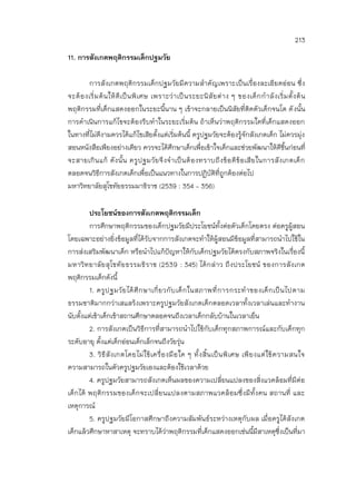 213
11. การสังเกตพฤติกรรมเด็กปฐมวัย
การสังเกตพฤติกรรมเด็กปฐมวัยมีความสาคัญเพราะเป็นเรื่องละเอียดอ่อน ซึ่ง
จะต้องเริ่มต้นให้ดีเป็นพิเศษ เพราะว่าเป็นระยะนิสัยต่าง ๆ ของเด็กกาลังเริ่มตั้งต้น
พฤติกรรมที่เด็กแสดงออกในระยะนี้นาน ๆ เข้าจะกลายเป็นนิสัยที่ติดตัวเด็กจนโต ดังนั้น
การดาเนินการแก้ไขจะต้องรีบทาในระยะเริ่มต้น ถ้าเห็นว่าพฤติกรรมใดที่เด็กแสดงออก
ในทางที่ไม่ดีงามควรได้แก้ไขเสียตั้งแต่เริ่มต้นนี้ ครูปฐมวัยจะต้องรู้จักสังเกตเด็ก ไม่ควรมุ่ง
สอนหนังสือเพียงอย่างเดียว ควรจะได้ศึกษาเด็กเพื่อเข้าใจเด็กและช่วยพัฒนาให้ดีขึ้นก่อนที่
จะสายเกินแก้ ดังนั้น ครูปฐมวัยจึงจาเป็นต้องทราบถึงข้อดีข้อเสียในการสังเกตเด็ก
ตลอดจนวิธีการสังเกตเด็กเพื่อเป็นแนวทางในการปฏิบัติที่ถูกต้องต่อไป
มหาวิทยาลัยสุโขทัยธรรมมาธิราช (2539 : 354 – 356)
ประโยชน์ของการสังเกตพฤติกรรมเด็ก
การศึกษาพฤติกรรมของเด็กปฐมวัยมีประโยชน์ทั้งต่อตัวเด็กโดยตรง ต่อครูผู้สอน
โดยเฉพาะอย่างยิ่งข้อมูลที่ได้รับจากการสังเกตจะทาให้ผู้สอนมีข้อมูลที่สามารถนาไปใช้ใน
การส่งเสริมพัฒนาเด็ก หรือนาไปแก้ปัญหาให้กับเด็กปฐมวัยได้ตรงกับสภาพจริงในเรื่องนี้
มหาวิทยาลัยสุโขทัยธรรมธิราช (2539 : 345) ได้กล่าว ถึงประโยชน์ ของการสังเกต
พฤติกรรมเด็กดังนี้
1. ครูปฐมวัยได้ศึกษาเกี่ยวกับเด็กในสภาพที่การกระทาของเด็กเป็นไปตาม
ธรรมชาติมากกว่าเสแสร้งเพราะครูปฐมวัยสังเกตเด็กตลอดเวลาทั้งเวลาเล่นและทางาน
นับตั้งแต่เช้าเด็กเข้าสถานศึกษาตลอดจนถึงเวลาเด็กกลับบ้านในเวลาเย็น
2. การสังเกตเป็นวิธีการที่สามารถนาไปใช้กับเด็กทุกสภาพการณ์และกับเด็กทุก
ระดับอายุ ตั้งแต่เด็กอ่อนเด็กเล็กจนถึงวัยรุ่น
3. วิธีสังเกตโดยไม่ใช้เครื่องมือใด ๆ ทั้งสิ้นเป็นพิเศษ เพียงแต่ใช้ความสนใจ
ความสามารถในตัวครูปฐมวัยเองและต้องใช้เวลาด้วย
4. ครูปฐมวัยสามารถสังเกตเห็นผลของความเปลี่ยนแปลงของสิ่งแวดล้อมที่มีต่อ
เด็กได้ พฤติกรรมของเด็กจะเปลี่ยนแปลงตามสภาพแวดล้อมซึ่งมีทั้งคน สถานที่ และ
เหตุการณ์
5. ครูปฐมวัยมีโอกาสศึกษาถึงความสัมพันธ์ระหว่างเหตุกับผล เมื่อครูได้สังเกต
เด็กแล้วศึกษาหาสาเหตุ จะทราบได้ว่าพฤติกรรมที่เด็กแสดงออกเช่นนี้มีสาเหตุซึ่งเป็นที่มา
 