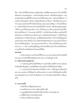 221
ได้วะ” เด็กชายโตโต้จึงเดินกลับมาเล่นที่มุมบล็อก แต่มีเพื่อนเล่นก่อนแล้ว เด็กชายโตโต้ไล่
เพื่อนออกจากมุมพร้อมพูดว่า “ออกไปนะมุมนี้เราจองแล้ว” เพื่อนที่เล่นก่อนพูดว่า “จอง
ตอนไหนก็เห็นว่ามุมนี้ไม่มีใครเราจึงมาเล่น ไม่มีใครเล่นมาก่อน” เด็กชายโตโต้แย้งว่า “ก็
ก่อนนี้เราได้เล่นอยู่แล้ว เดินไปถามเพื่อนเดี๋ยวเดียวเท่านั้นเอง” เพื่อนที่เล่นก่อนบอกว่า
“ถ้าจะเล่นมาเล่นด้วยกันก็ได้ ไม่เห็นเป็นไรเลย เล่นหลายคนจะได้สนุก” เด็กชายโตโต้ตอบ
ว่า “เล่นด้วยก็ได้แต่จะต้องแบ่งของเล่นกันใหม่ให้เท่ากันก่อน” เพื่อนในกลุ่มอีกคนพูดว่า
“ได้ไงถ้าจะเล่นก็ให้เล่นเลยบล็อกเราก็วางไว้เป็นส่วนกลางใครจะเล่นอะไรก็หยิบได้นี่”
เด็กชายโตโต้ตอบว่า “ถ้าจะเอาอย่างนั้นก็ได้” จากนั้นจึงนั่งเล่นกับเพื่อน ขณะที่เล่นก็ได้
หยิบบล็อกมากองไว้หน้าตนเองเป็นจานวนมาก เพื่อนที่เล่นด้วยจึงพูดว่า “โตโต้ยังไม่เล่น
ทาไมจึงหยิบมาวางไว้หน้าตักตนเอง แบ่งให้เพื่อนได้เล่นด้วยซิ” เด็กชายโตโต้ไม่พูดอะไร
และยังเก็บของเล่นมาไว้ต่อไป ไม่นานเพื่อนที่เหลือจึงเดินออกจากมุมบล็อกไปทั้งหมด
เด็กชายโตโต้จึงพูดขึ้นว่า “ไปเลยเล่นคนเดียวก็ได้วะ” เด็กชายโตโต้จึงเล่นคนเดียว
ประมาณ 2 – 3 นาที ขณะนั้นครูให้สัญญาณเก็บของให้เรียบร้อย เด็กชายโตโต้เดินออก
จากมุมไปรีบเข้าแถวโดยไม่ยอมเก็บของเล่นไว้ที่เดิม
หมายเหตุ
การสังเกตพฤติกรรมเด็กในครั้งนี้ได้ปรับภาษาและคาพูดของเด็กใหม่เพื่อให้
เหมาะสม เพราะเด็กยังใช้คาพูดไม่สุภาพเหมาะสม บางคาเด็กพูดภาษาถิ่น
9. การตีความหมายพฤติกรรม
1. การเล่นตามมุมเด็กชายโตโต้ยังต้องการเล่นกับเพื่อน เห็นได้จากพยายามไปเล่น
กับเพื่อนที่เล่นในมุมอื่น ๆ ขณะที่มีเพื่อนชวนไปเล่นเด็กชายโตโต้ยังไปเล่นกับเพื่อน
2. การปรับตัวเข้ากับเพื่อนเด็กชายโตโต้ยังวางตัว การใช้คาพูดกับเพื่อนยังไม่
เหมาะสม และต้องการให้เพื่อนทาตามที่ตนเองต้องการ นอกจากนี้ยังมีพฤติกรรมที่ยึด
ตนเองเป็นศูนย์กลางมากเกินไป ดังนั้นพัฒนาการทางด้านสังคมจะต้องได้รับการพัฒนา
ต่อไป
10. แนวทางแก้ไข
1. ฝึกเด็กใช้ภาษาให้ถูกต้องเหมาะสม
2. ส่งเสริมกิจกรรมการทางานเป็นกลุ่มให้มากขึ้น
3. ครูและผู้ที่เกี่ยวข้องจะต้องให้กาลังใจแก่เด็กในการปรับพฤติกรรม
4. ครูใช้นิทานในการปรับพฤติกรรมเด็ก
5. จัดกิจกรรมให้เด็กอย่างต่อเนื่อง
 