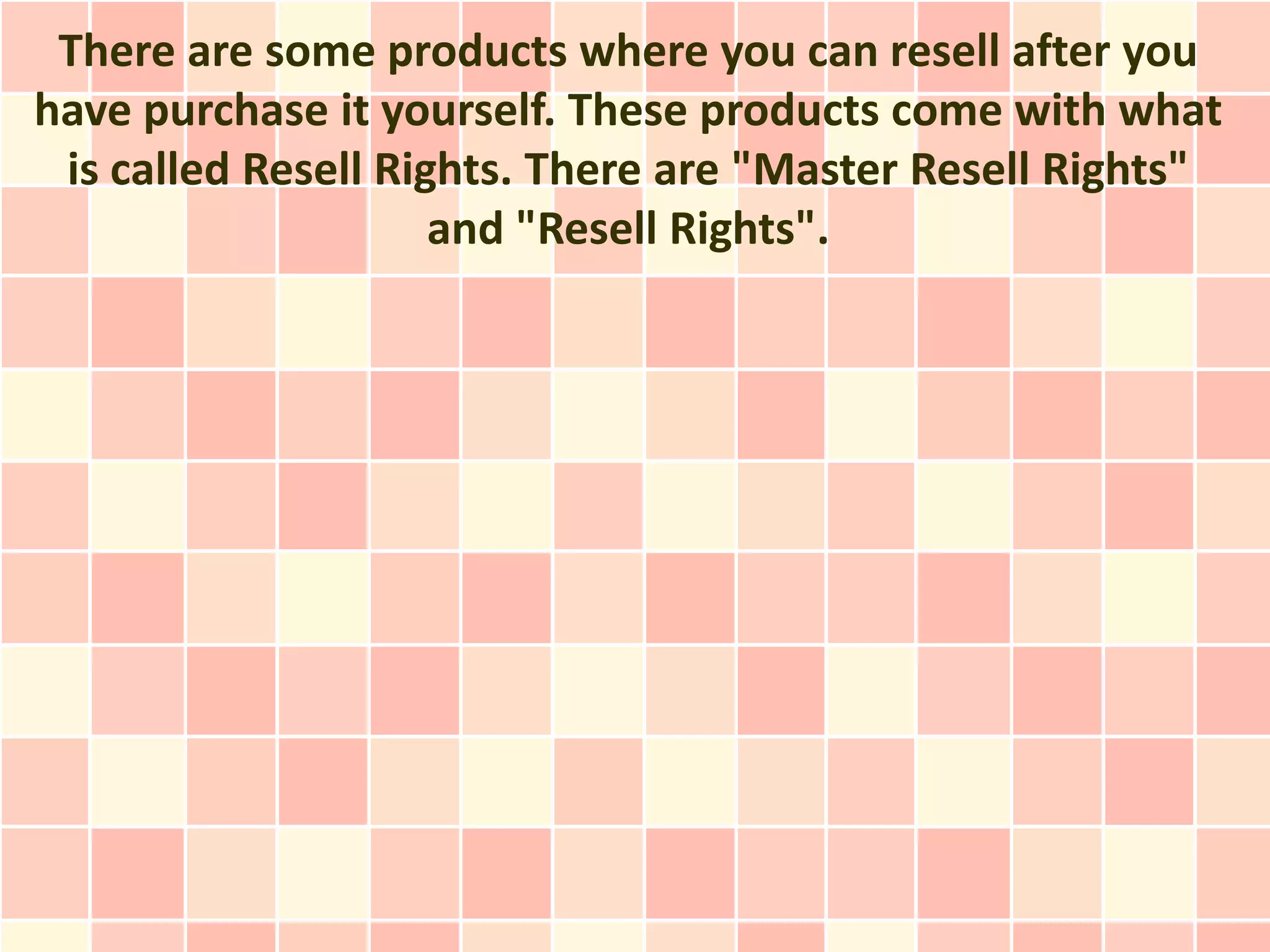 There are some products where you can resell after you
have purchase it yourself. These products come with what
 is called Resell Rights. There are "Master Resell Rights"
                     and "Resell Rights".
 