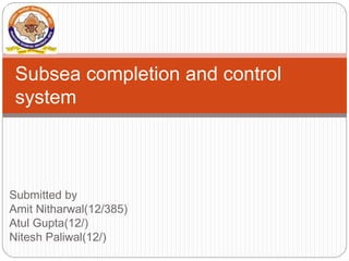 Submitted by
Amit Nitharwal(12/385)
Atul Gupta(12/)
Nitesh Paliwal(12/)
Subsea completion and control
system
 