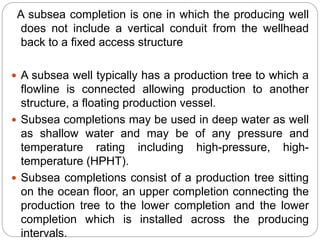 A subsea completion is one in which the producing well
does not include a vertical conduit from the wellhead
back to a fix...