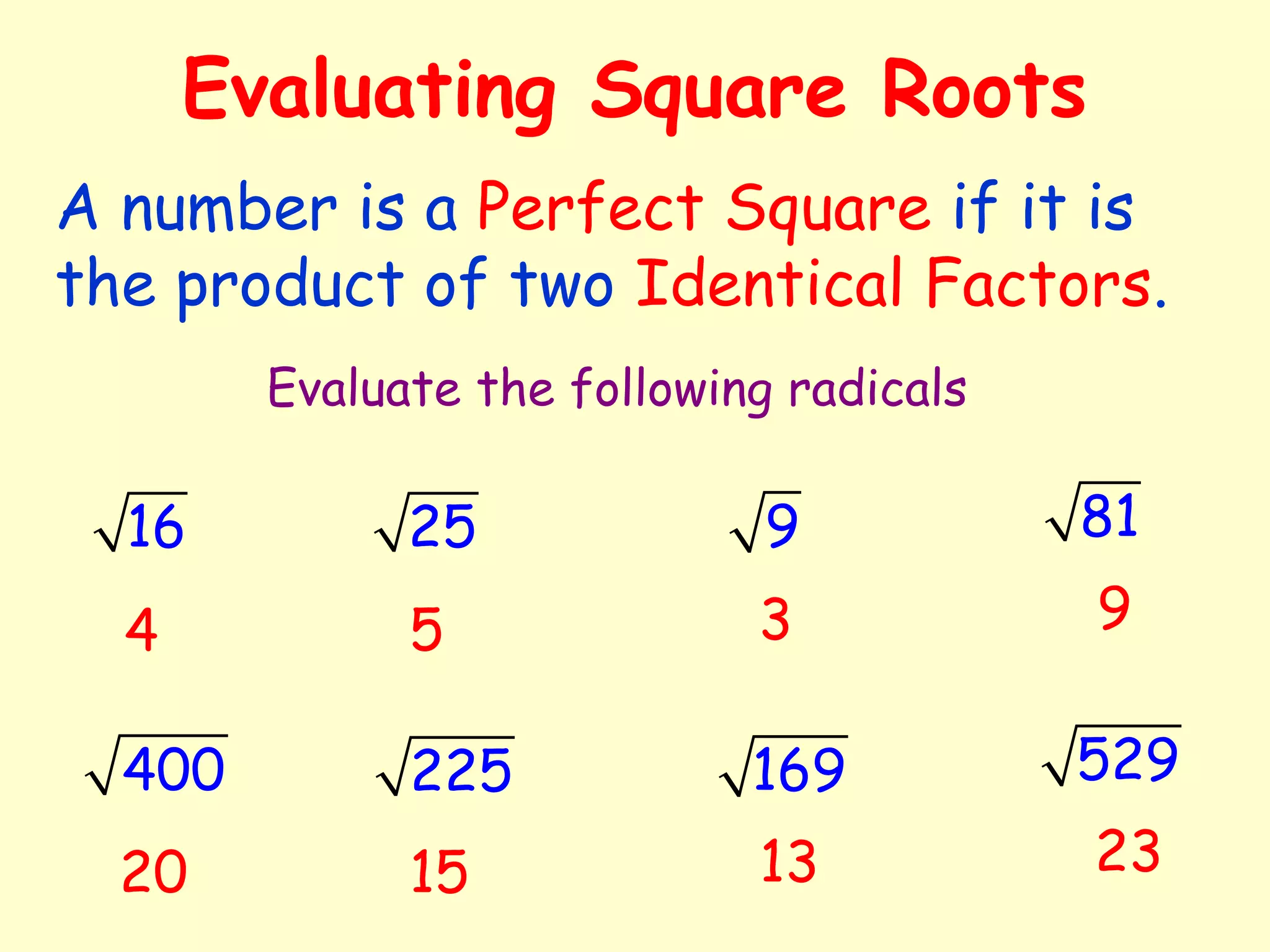 Evaluating Square Roots
Evaluate the following radicals
16 25 9 81
400 225 169 529
4 5 3 9
A number is a Perfect Square if it is
the product of two Identical Factors.
20 15 13 23
 
