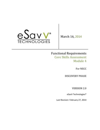 March 16, 2014
Functional Requirements
Core Skills Assessment
Module 4
For NECC
DISCOVERY PHASE
VERSION 2.0
eSavV Technologies®
Last Revision: February 27, 2014
 