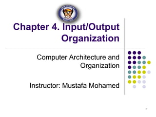 Chapter 4. Input/Output
Organization
Computer Architecture and
Organization
Instructor: Mustafa Mohamed
1
 