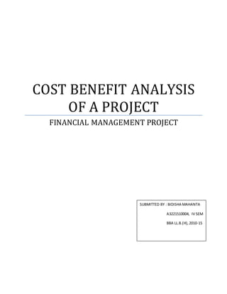 COST BENEFIT ANALYSIS
OF A PROJECT
FINANCIAL MANAGEMENT PROJECT
SUBMITTED BY : BIDISHA MAHANTA
A3221510004, IV SEM
BBA LL.B.(H),2010-15
 