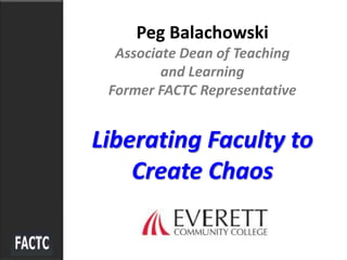 Peg Balachowski
Associate Dean of Teaching
and Learning
Former FACTC Representative
Liberating Faculty to
Create Chaos
 