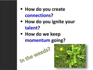  How do you create
connections?
 How do you ignite your
talent?
 How do we keep
momentum going?
 