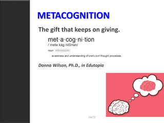 METACOGNITION
The gift that keeps on giving.
Donna Wilson, Ph.D., in Edutopia
FACTC
 